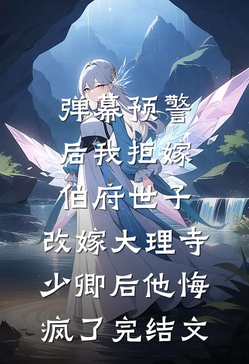 弹幕预警后我拒嫁伯府世子，改嫁大理寺少卿后他悔疯了完结文