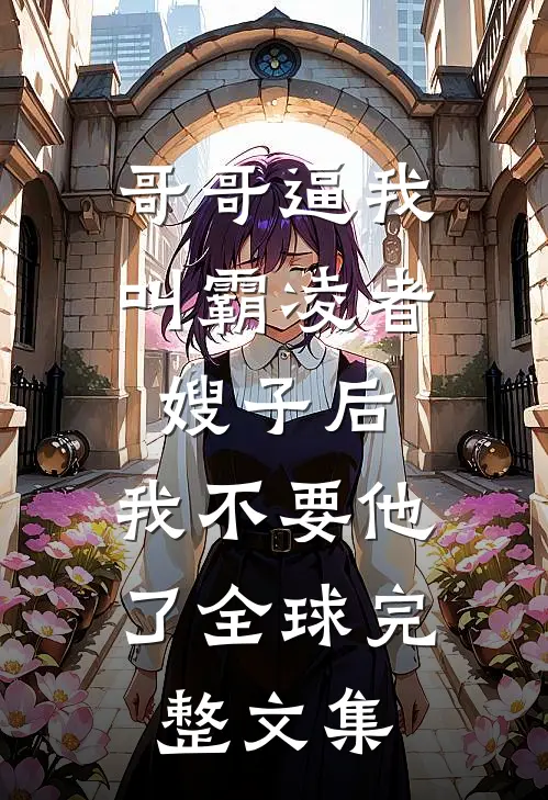 哥哥逼我叫霸凌者嫂子后，我不要他了全球完整文集