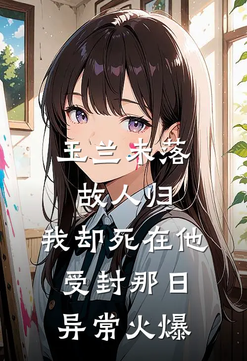 玉兰未落故人归，我却死在他受封那日异常火爆
