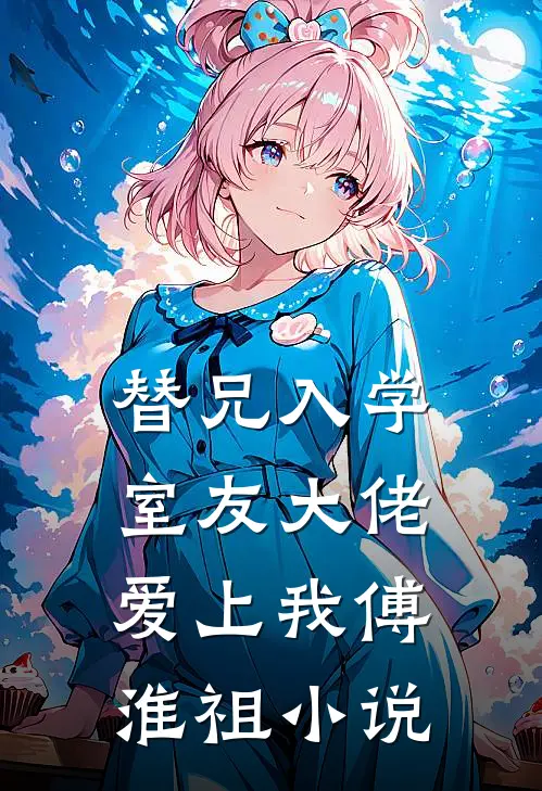 替兄入学，室友大佬爱上我傅淮祖小说