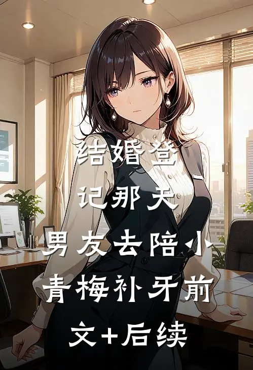 结婚登记那天，男友去陪小青梅补牙前文+后续