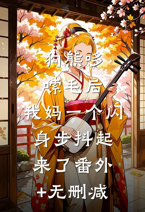 狗熊哆嗦毛后，我妈一个闪身步抖起来了番外+无删减