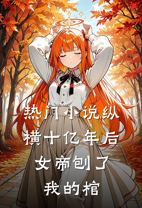 热门纵横十亿年后,女帝刨了我的棺尸