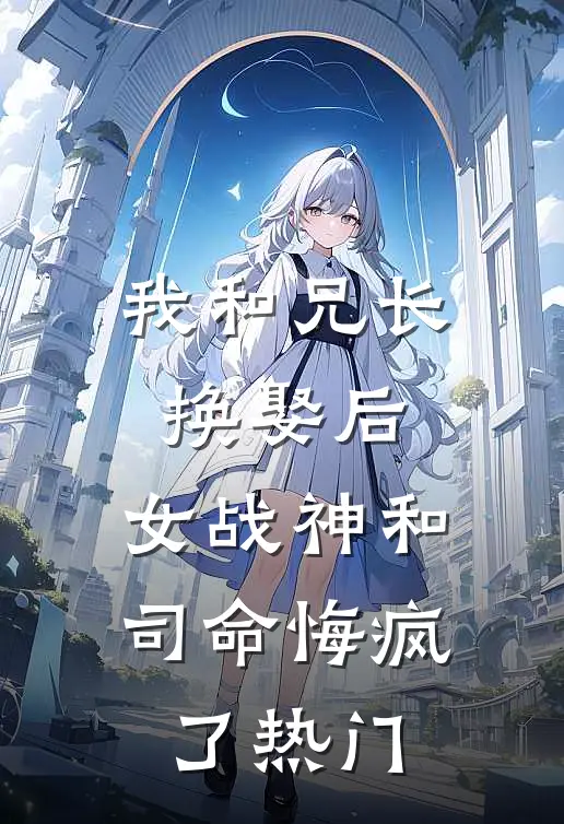 我和兄长换娶后,女战神和司命悔疯了热门文