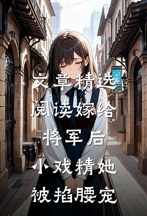 文章精选阅读嫁给将军后，小戏精她被掐腰宠