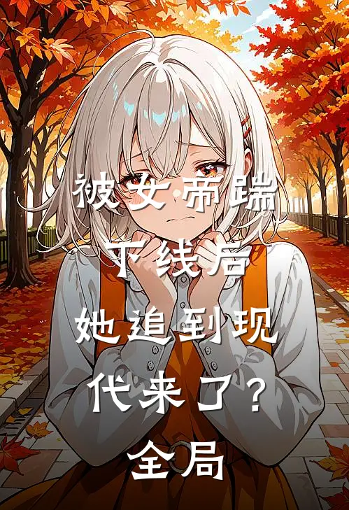 被女帝踹下线后,她追到现代来了?全局免费阅读