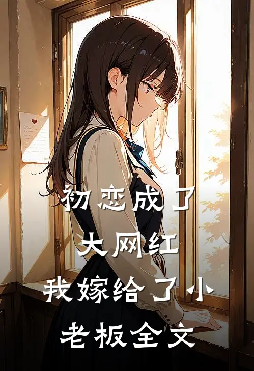 初恋成了大网红,我嫁给了小老板全文在线阅读