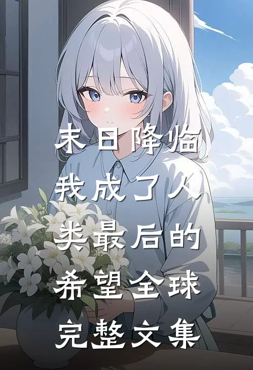 末日降临,我成了人类最后的希望全球完整文集在线阅读
