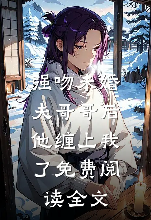 强吻未婚夫哥哥后,他缠上我了免费阅读全文