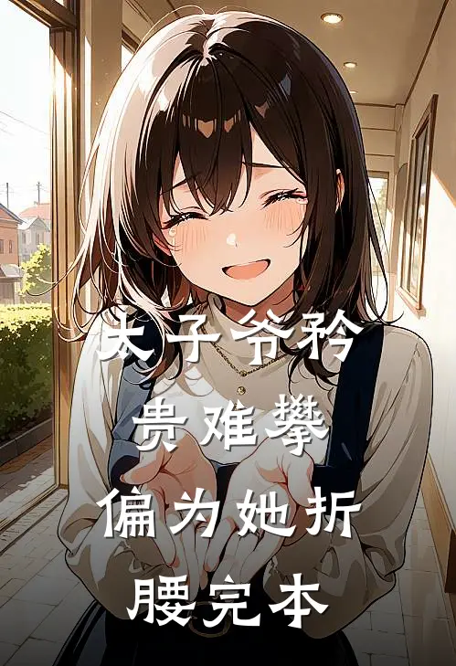 太子爷矜贵难攀,偏为她折腰完本