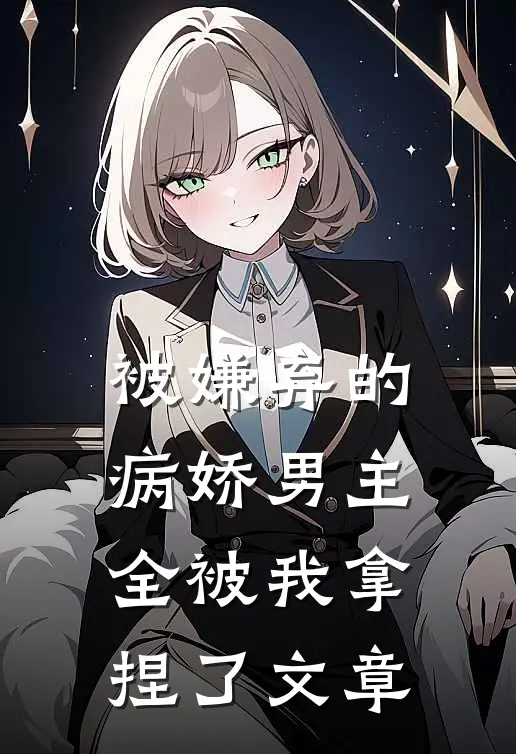 被嫌弃的病娇男主,全被我拿捏了文章阅读