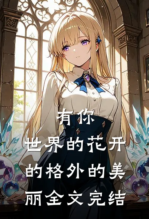 有你,世界的花开的格外的美丽全文完结免费阅读