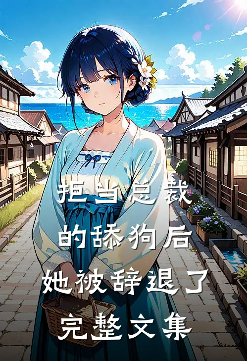 拒当总裁的舔狗后,她被辞退了完整文集