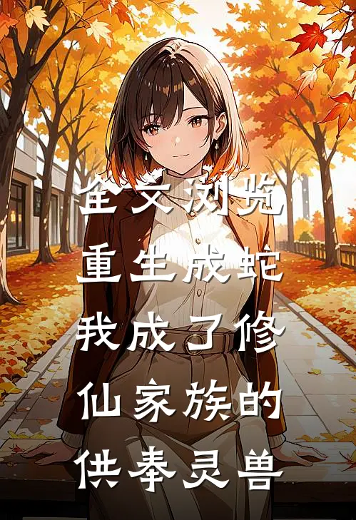 全文浏览重生成蛇,我成了修仙家族的供奉灵兽免费阅读