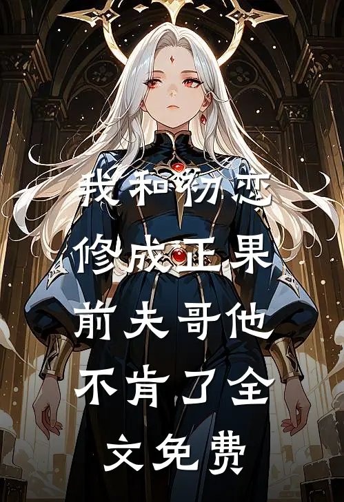 我和初恋修成正果,前夫哥他不肯了全文免费