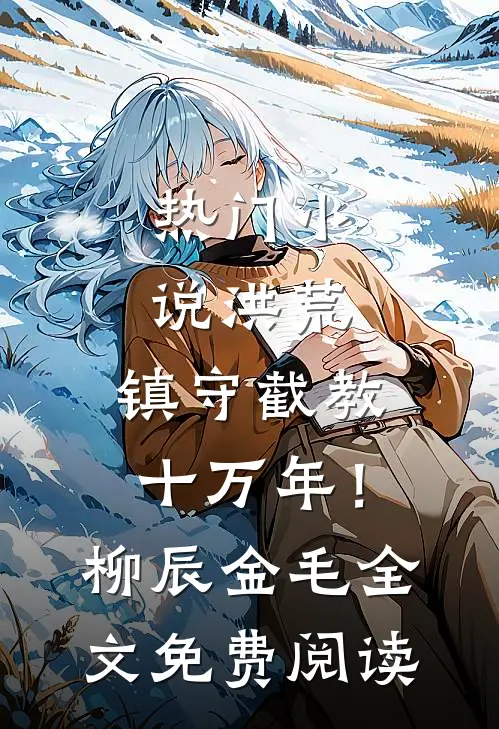 热门小说洪荒：镇守截教十万年！柳辰金毛全文免费阅读