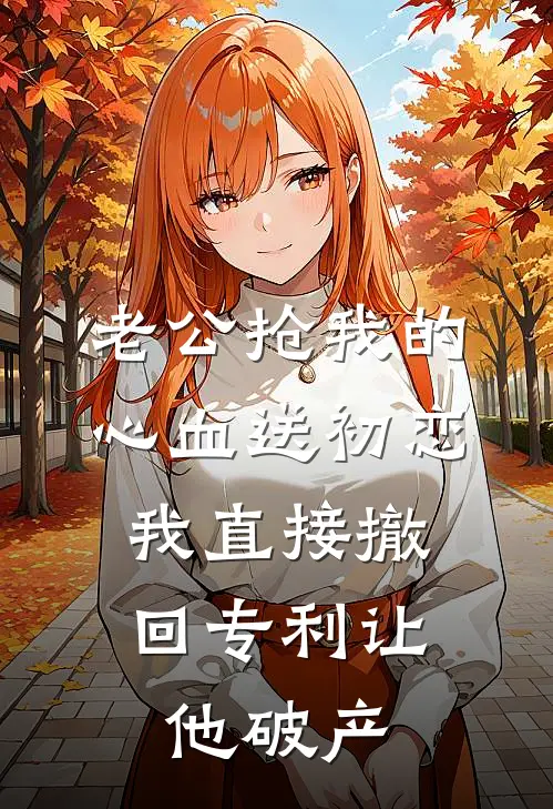 老公抢我的心血送初恋，我直接撤回专利让他破产
