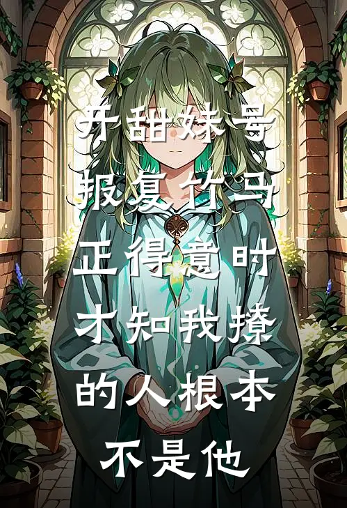 开甜妹号报复竹马，正得意时，才知我撩的人根本不是他