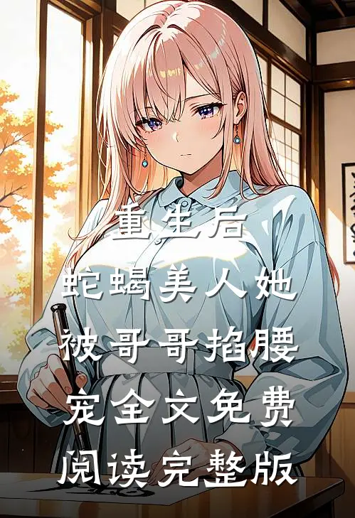 重生后，蛇蝎美人她被哥哥掐腰宠全文免费阅读完整版