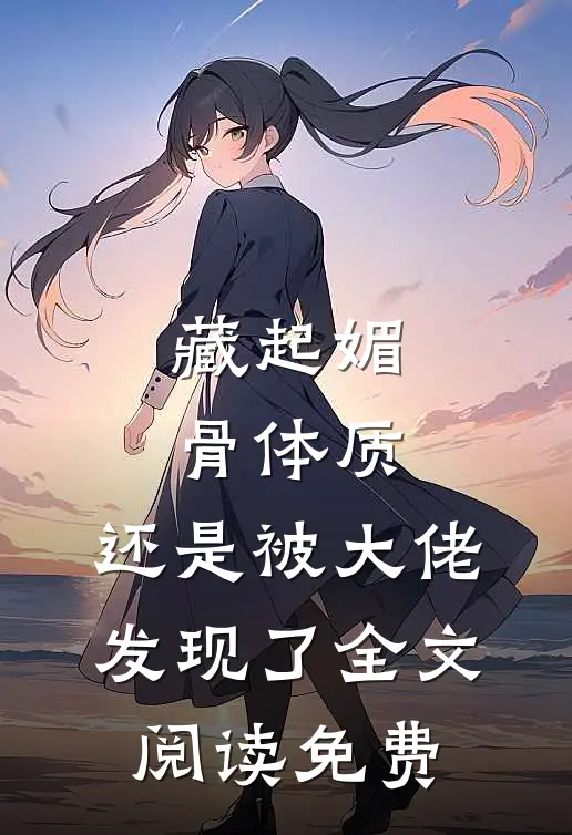 藏起媚骨体质，还是被大佬发现了全文阅读免费