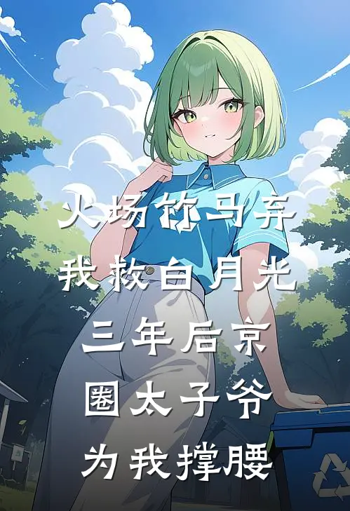 火场竹马弃我救白月光，三年后京圈太子爷为我撑腰