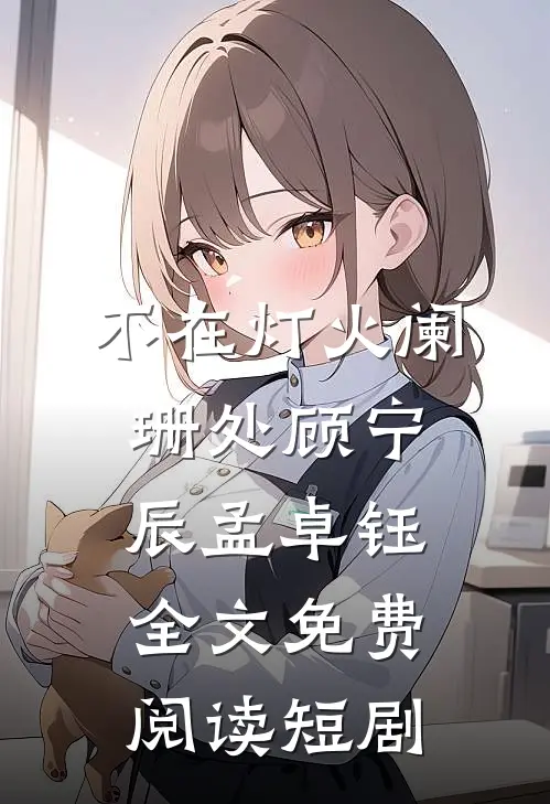 不在灯火阑珊处顾宁辰孟卓钰全文免费阅读短剧