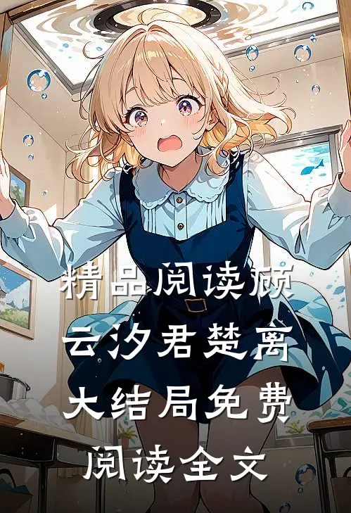 精品阅读顾云汐君楚离大结局免费阅读全文