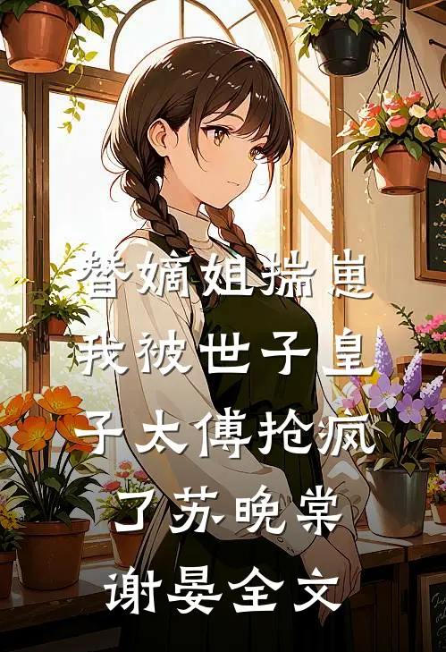 替嫡姐揣崽，我被世子皇子太傅抢疯了苏晚棠谢晏全文