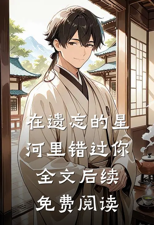 在遗忘的星河里错过你全文后续免费阅读