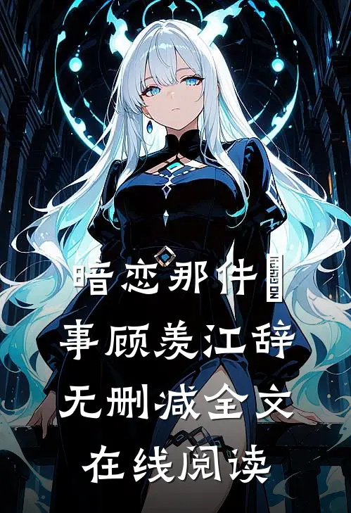 暗恋那件囧事顾羡江辞无删减全文在线阅读