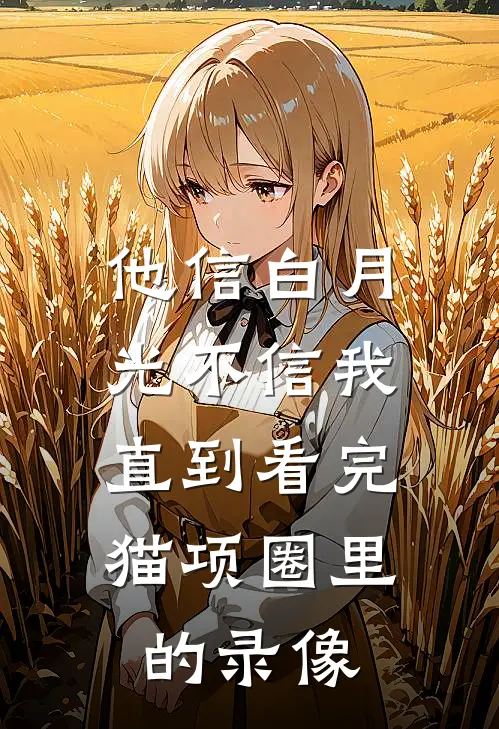 他信白月光不信我，直到看完猫项圈里的录像
