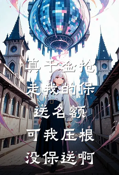 真千金抢走我的保送名额，可我压根没保送啊