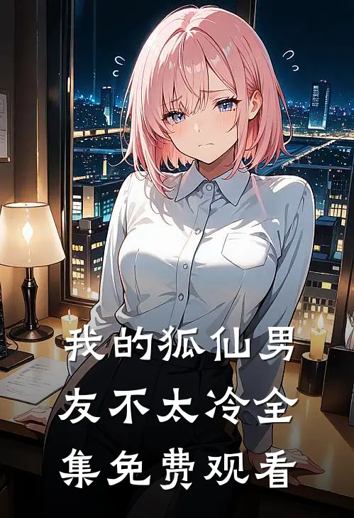 我的狐仙男友不太冷 全集免费观看