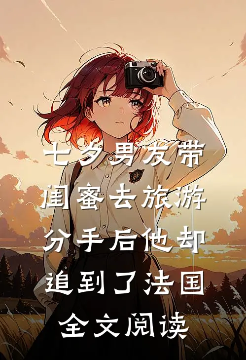 七夕男友带闺蜜去旅游，分手后他却追到了法国全文阅读