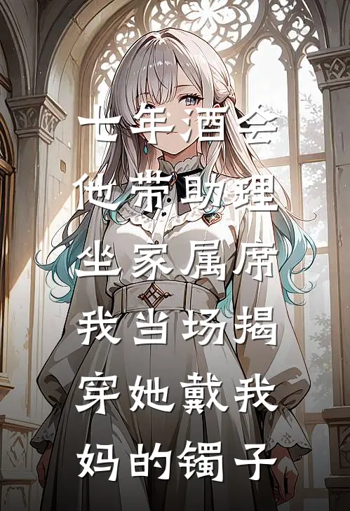 七年酒会他带助理坐家属席，我当场揭穿她戴我妈的镯子