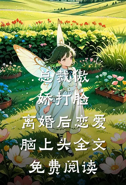 总裁傲娇打脸，离婚后恋爱脑上头全文免费阅读