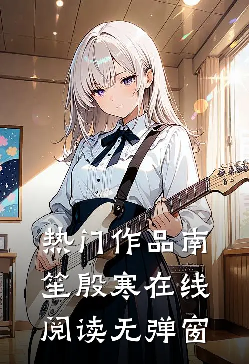 热门作品南笙殷寒在线阅读无弹窗