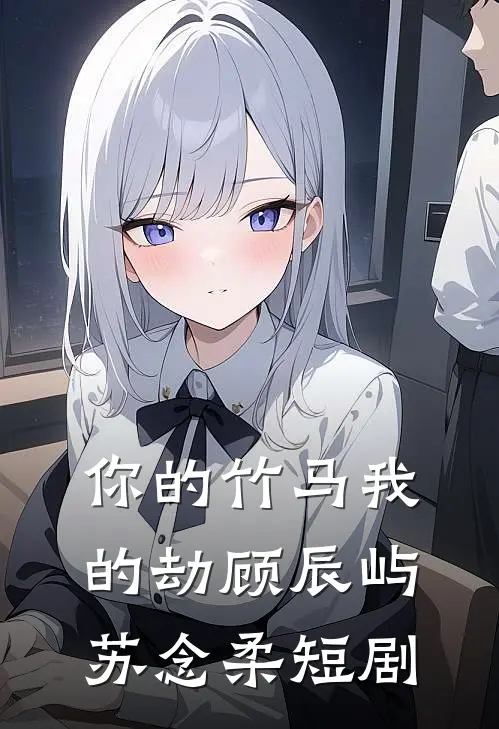 你的竹马我的劫顾辰屿苏念柔短剧