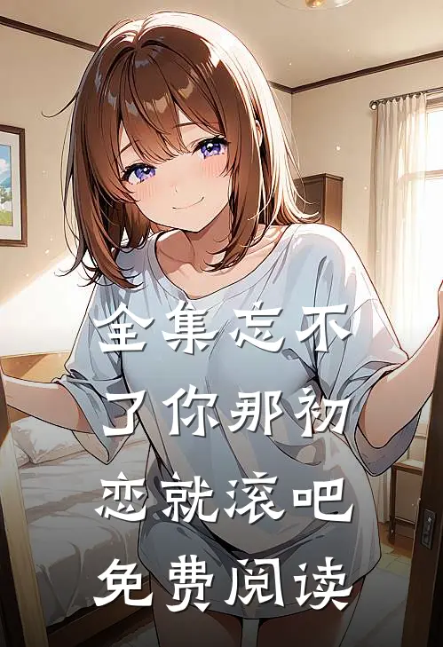 全集忘不了你那初恋就滚吧免费阅读
