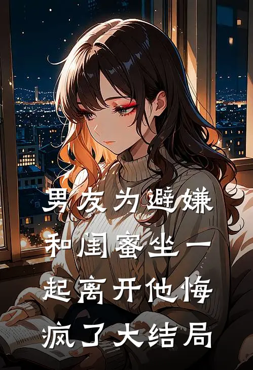 男友为避嫌和闺蜜坐一起离开他悔疯了大结局