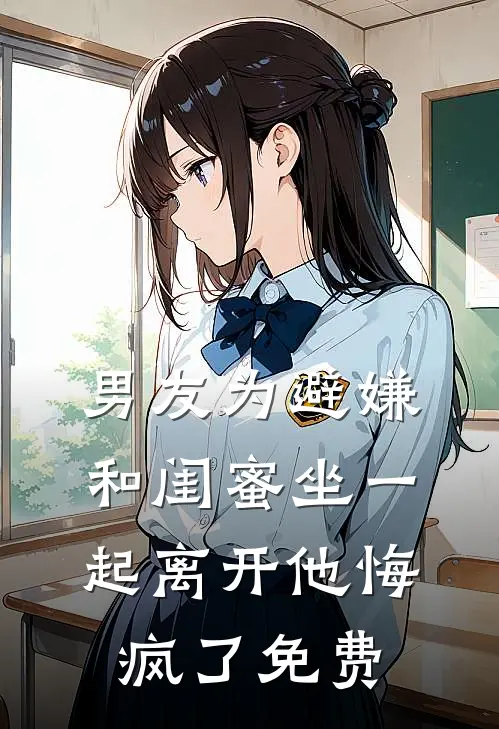 男友为避嫌和闺蜜坐一起离开他悔疯了免费