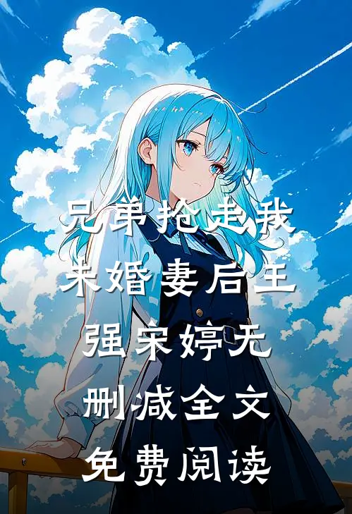 兄弟抢走我未婚妻后王强宋婷无删减全文免费阅读