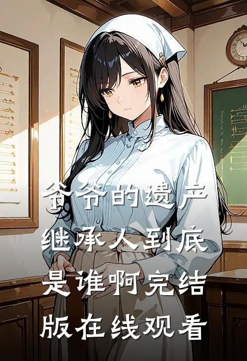 爷爷的遗产继承人到底是谁啊完结版在线观看