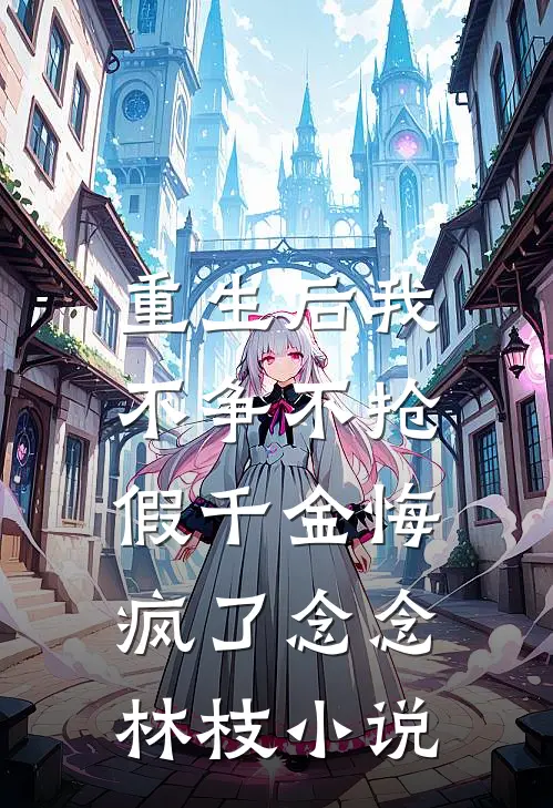 重生后我不争不抢，假千金悔疯了念念林枝小说