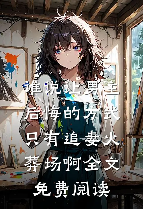 谁说让男主后悔的方式只有追妻火葬场啊全文免费阅读