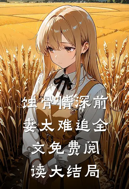 蚀骨情深前妻太难追全文免费阅读大结局