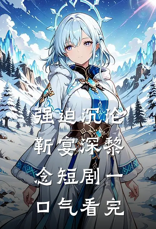 强迫沉沦靳宴深黎念短剧一口气看完