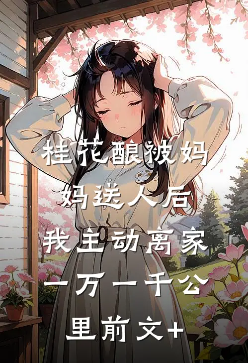 桂花酿被妈妈送人后，我主动离家一万一千公里前文+