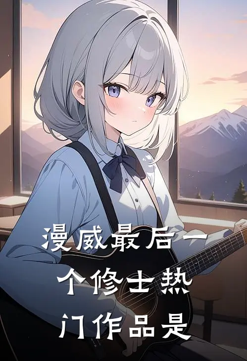 漫威最后一个修士热门作品是