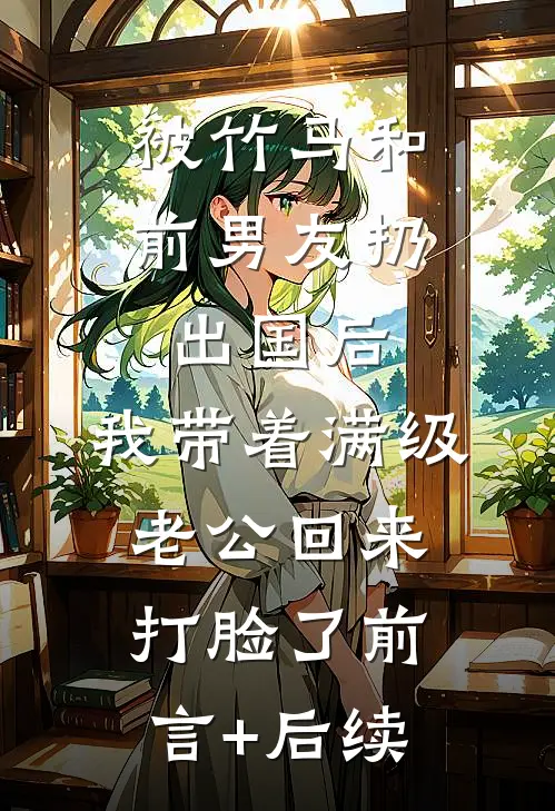 被竹马和前男友扔出国后，我带着满级老公回来打脸了前言+后续
